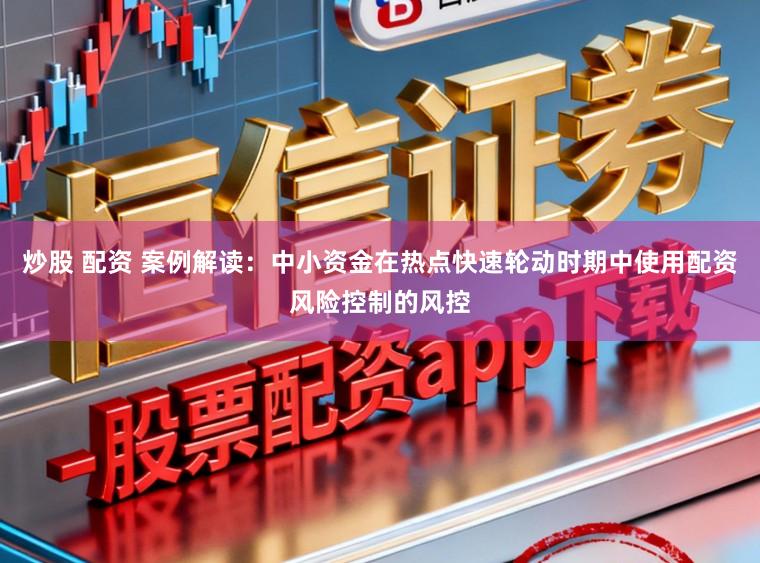 炒股 配资 案例解读：中小资金在热点快速轮动时期中使用配资风险控制的风控