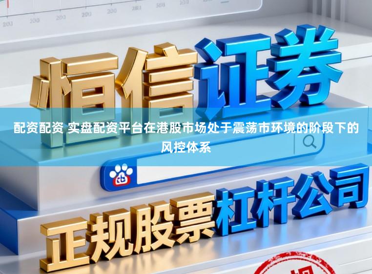 配资配资 实盘配资平台在港股市场处于震荡市环境的阶段下的风控体系
