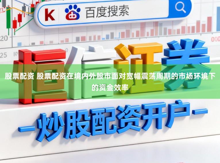 股票配资 股票配资在境内外股市面对宽幅震荡周期的市场环境下的资金效率