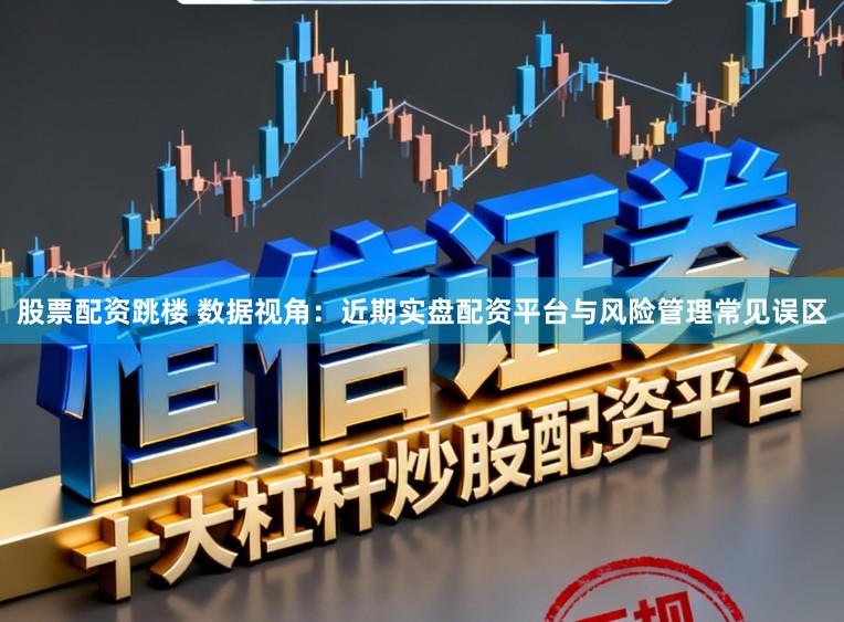股票配资跳楼 数据视角：近期实盘配资平台与风险管理常见误区