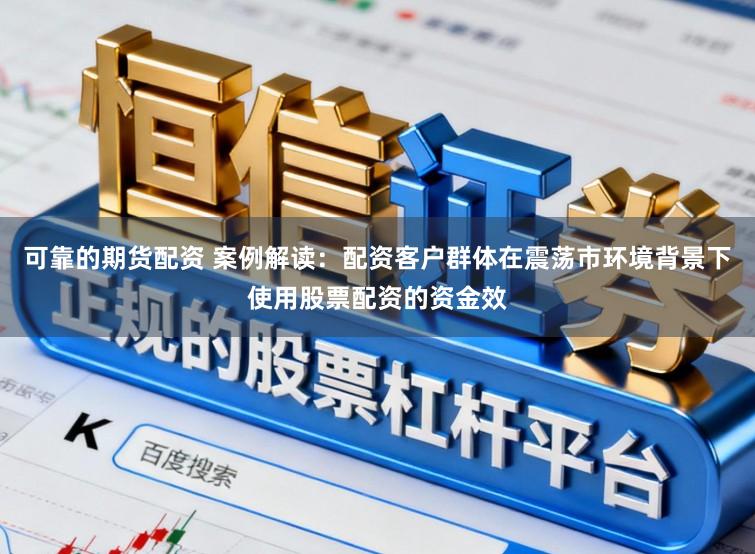 可靠的期货配资 案例解读：配资客户群体在震荡市环境背景下使用股票配资的资金效