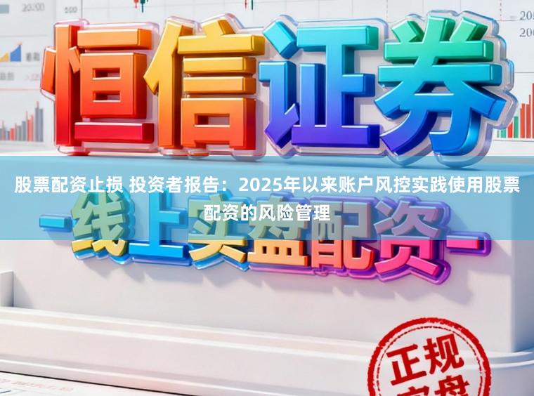 股票配资止损 投资者报告：2025年以来账户风控实践使用股票配资的风险管理