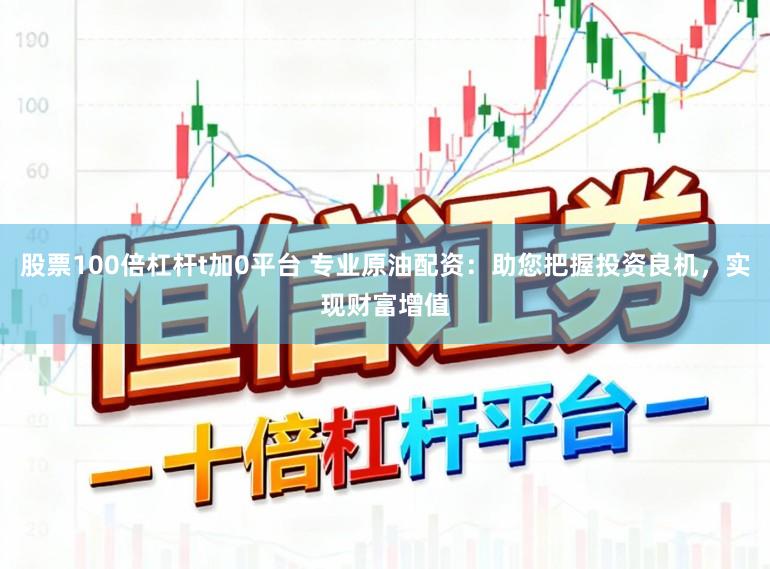股票100倍杠杆t加0平台 专业原油配资：助您把握投资良机，实现财富增值