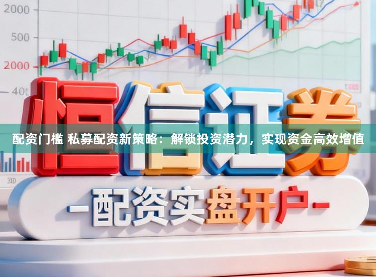 配资门槛 私募配资新策略：解锁投资潜力，实现资金高效增值