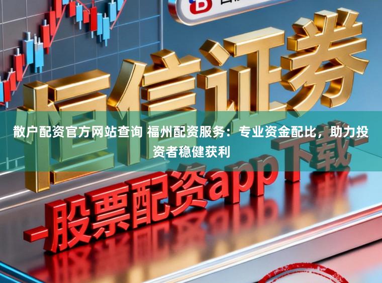 散户配资官方网站查询 福州配资服务：专业资金配比，助力投资者稳健获利