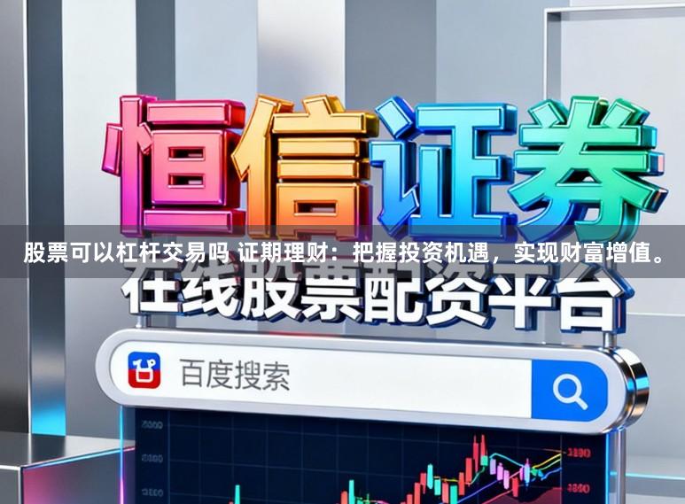 股票可以杠杆交易吗 证期理财：把握投资机遇，实现财富增值。