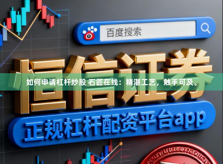 如何申请杠杆炒股 石匠在线：精湛工艺，触手可及。