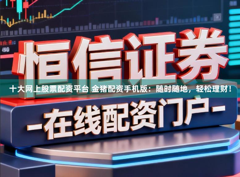 十大网上股票配资平台 金猪配资手机版：随时随地，轻松理财！