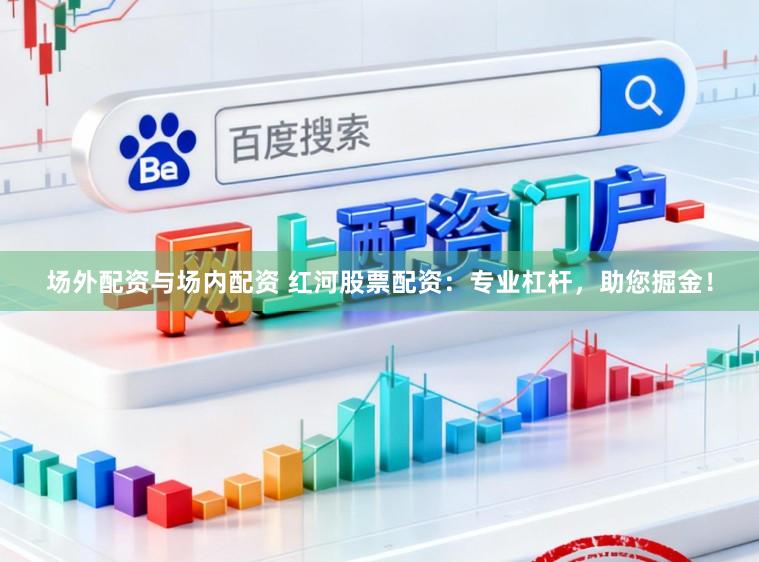 场外配资与场内配资 红河股票配资：专业杠杆，助您掘金！