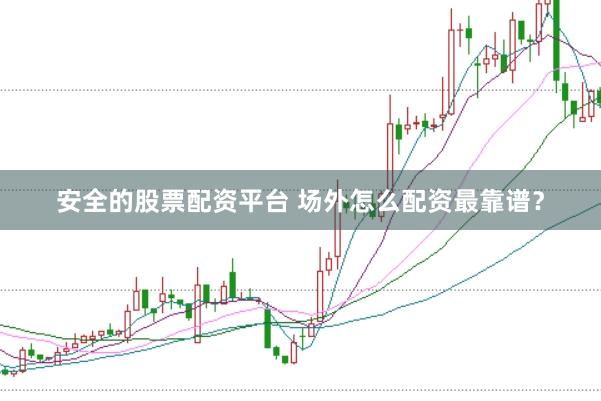 安全的股票配资平台 场外怎么配资最靠谱？