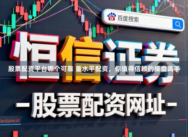 股票配资平台哪个可靠 董水平配资，你值得信赖的操盘高手