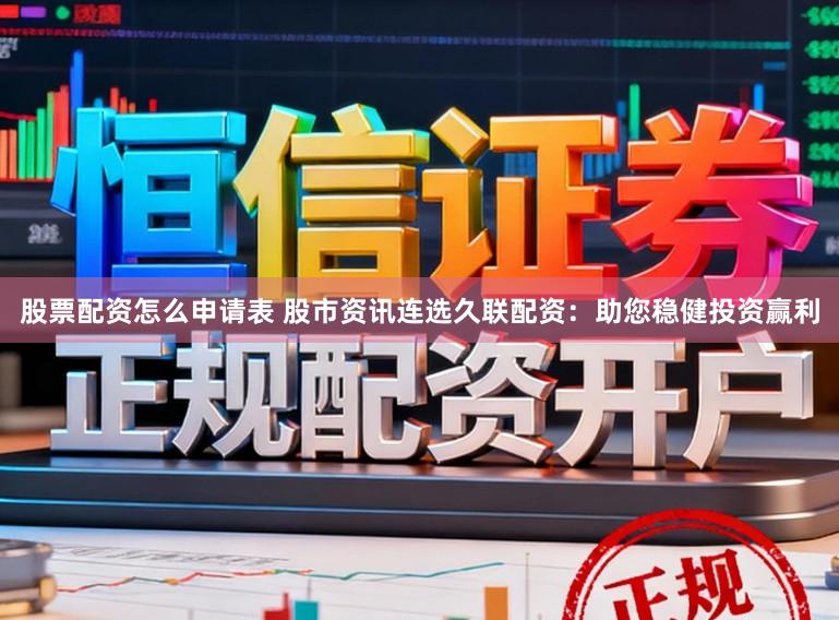 股票配资怎么申请表 股市资讯连选久联配资：助您稳健投资赢利
