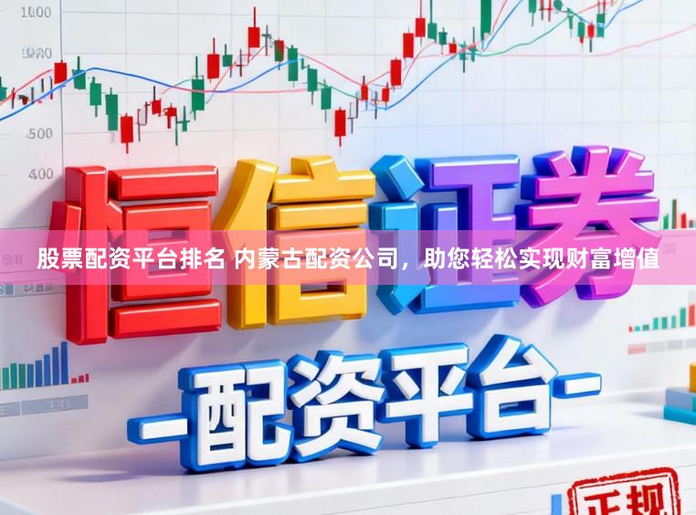 股票配资平台排名 内蒙古配资公司，助您轻松实现财富增值