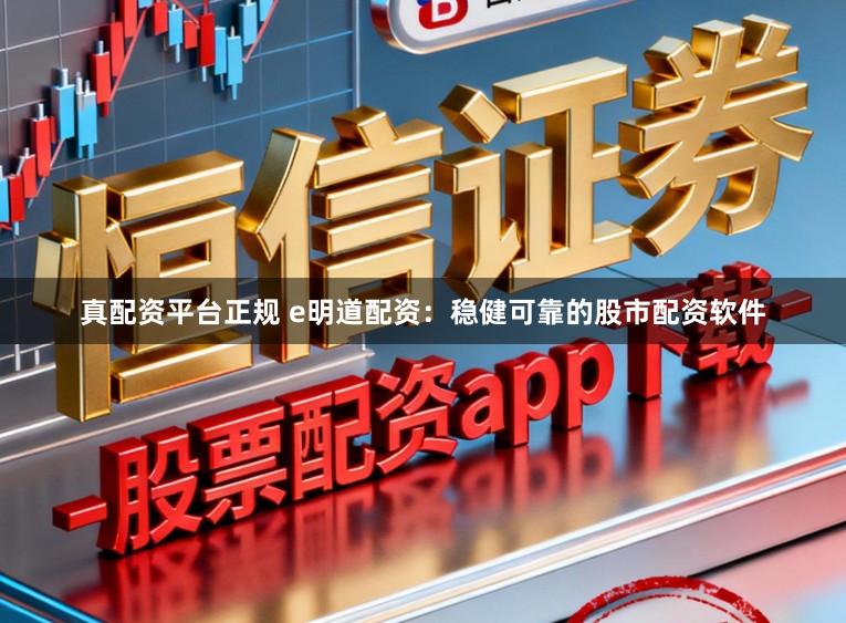 真配资平台正规 e明道配资：稳健可靠的股市配资软件