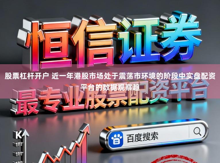 股票杠杆开户 近一年港股市场处于震荡市环境的阶段中实盘配资平台的数据观察趋