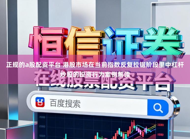 正规的a股配资平台 港股市场在当前指数反复拉锯阶段里中杠杆炒股的投资行为案例解读