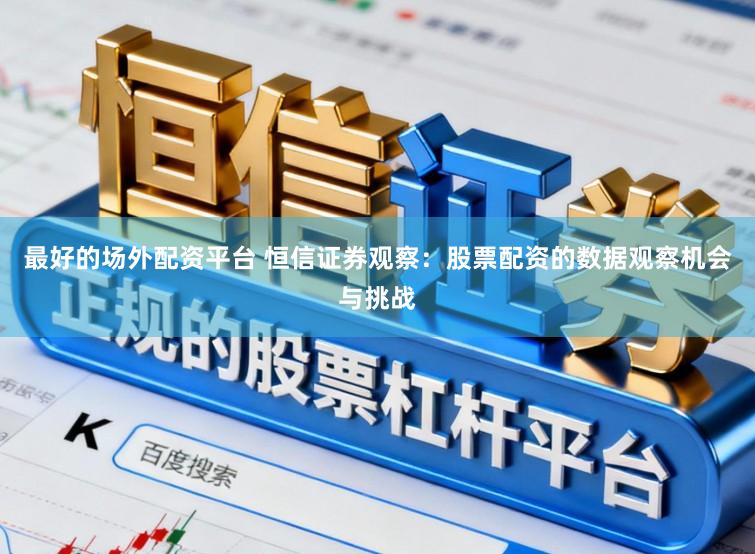 最好的场外配资平台 恒信证券观察：股票配资的数据观察机会与挑战