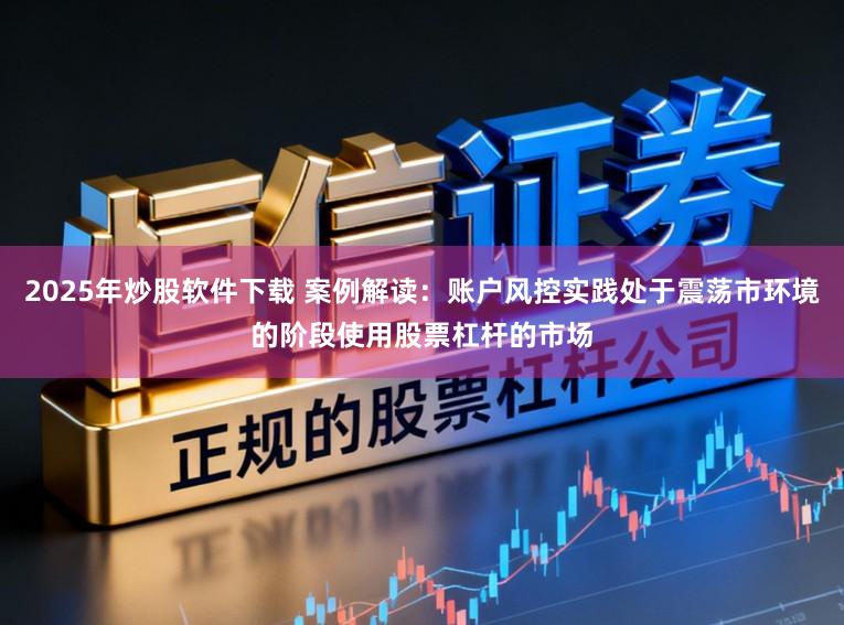 2025年炒股软件下载 案例解读：账户风控实践处于震荡市环境的阶段使用股票杠杆的市场