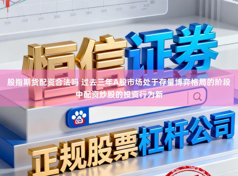 股指期货配资合法吗 过去三年A股市场处于存量博弈格局的阶段中配资炒股的投资行为新