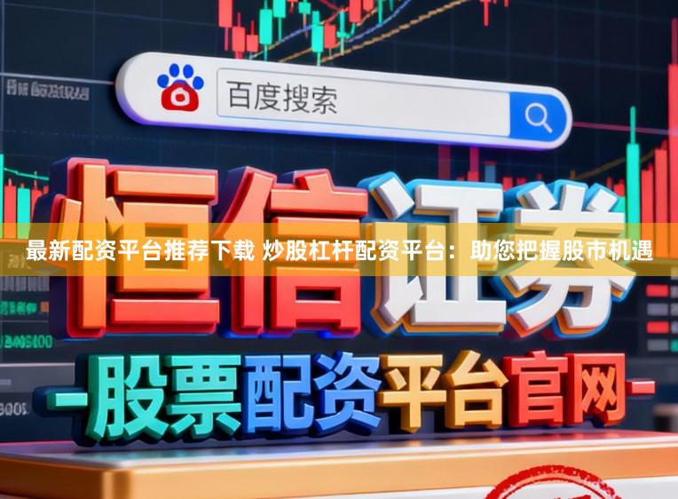 最新配资平台推荐下载 炒股杠杆配资平台：助您把握股市机遇