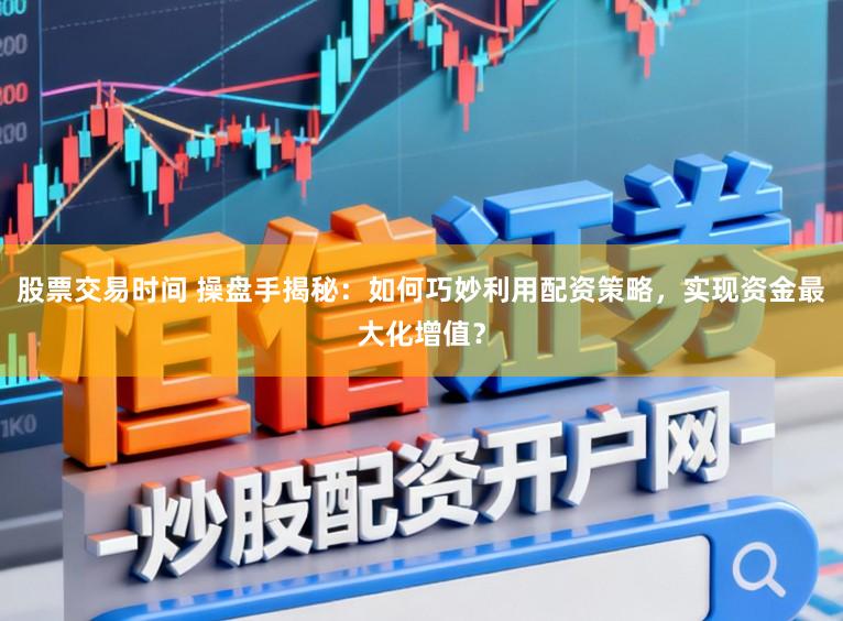 股票交易时间 操盘手揭秘：如何巧妙利用配资策略，实现资金最大化增值？