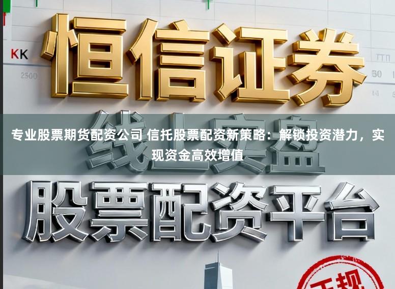 专业股票期货配资公司 信托股票配资新策略：解锁投资潜力，实现资金高效增值
