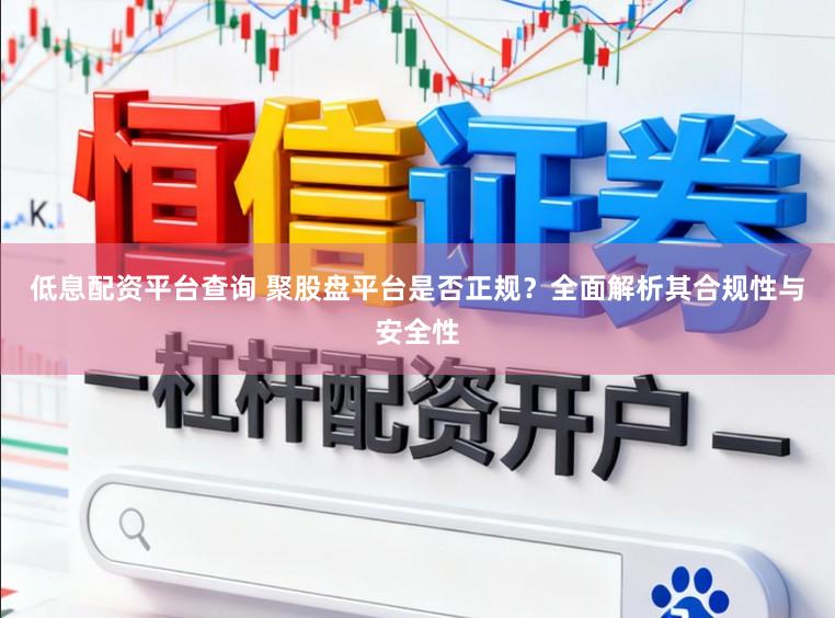 低息配资平台查询 聚股盘平台是否正规？全面解析其合规性与安全性