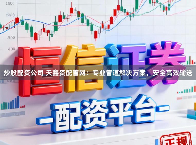 炒股配资公司 天鑫资配管网：专业管道解决方案，安全高效输送