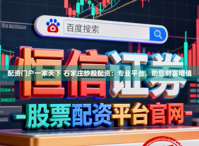 配资门户一家天下 石家庄炒股配资：专业平台，助您财富增值