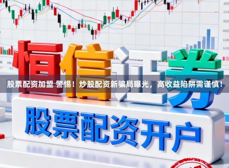 股票配资加盟 警惕！炒股配资新骗局曝光，高收益陷阱需谨慎！