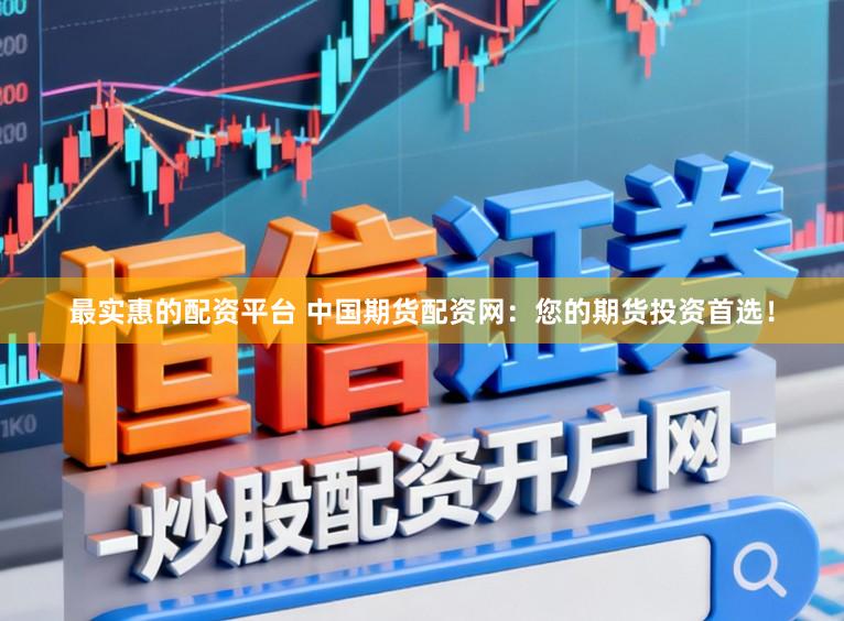最实惠的配资平台 中国期货配资网：您的期货投资首选！