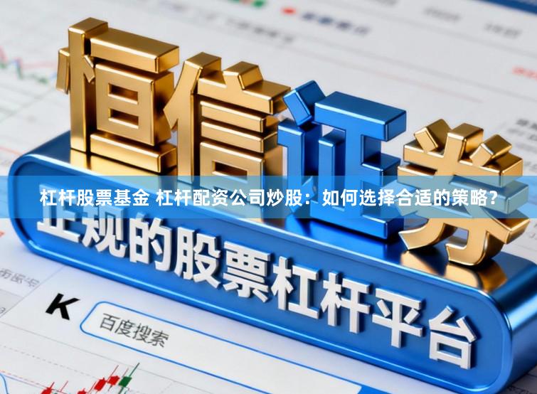 杠杆股票基金 杠杆配资公司炒股：如何选择合适的策略？