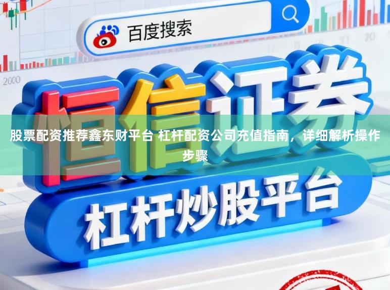 股票配资推荐鑫东财平台 杠杆配资公司充值指南，详细解析操作步骤