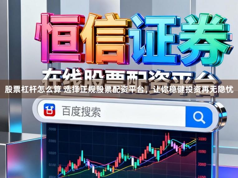 股票杠杆怎么算 选择正规股票配资平台，让你稳健投资再无隐忧