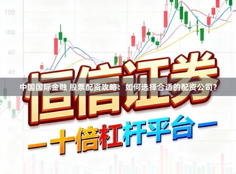 中国国际金融 股票配资攻略：如何选择合适的配资公司？